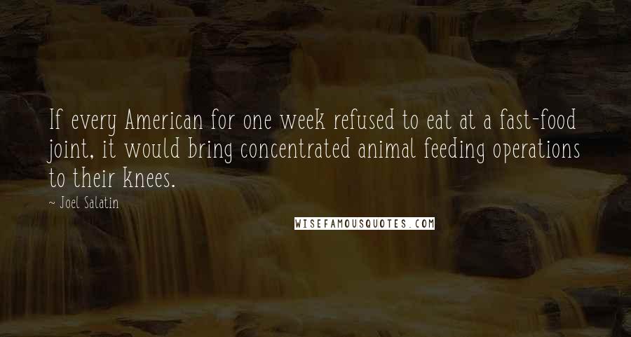 Joel Salatin Quotes: If every American for one week refused to eat at a fast-food joint, it would bring concentrated animal feeding operations to their knees.