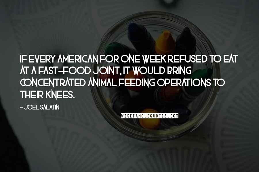 Joel Salatin Quotes: If every American for one week refused to eat at a fast-food joint, it would bring concentrated animal feeding operations to their knees.
