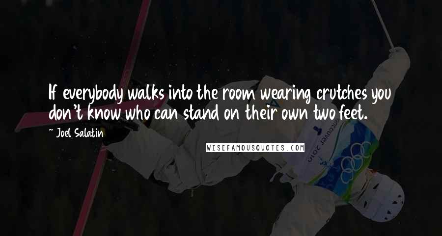 Joel Salatin Quotes: If everybody walks into the room wearing crutches you don't know who can stand on their own two feet.