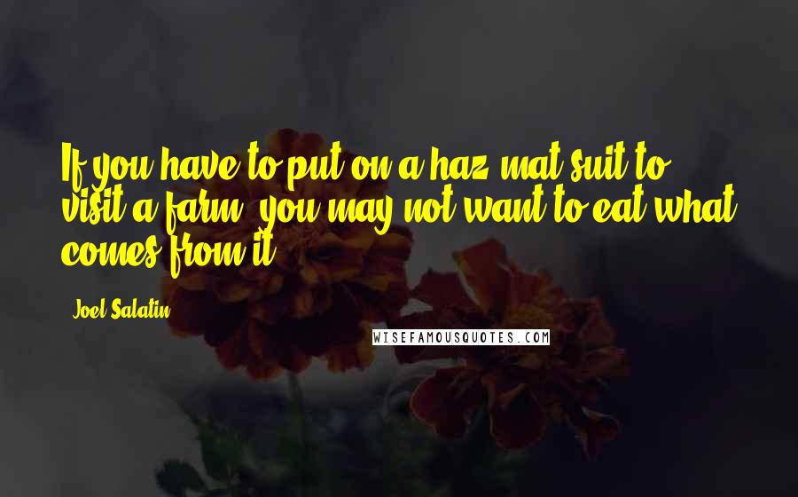 Joel Salatin Quotes: If you have to put on a haz-mat suit to visit a farm, you may not want to eat what comes from it.