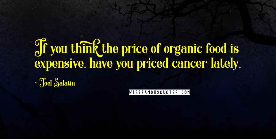 Joel Salatin Quotes: If you think the price of organic food is expensive, have you priced cancer lately,