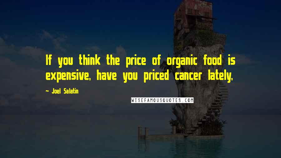 Joel Salatin Quotes: If you think the price of organic food is expensive, have you priced cancer lately,