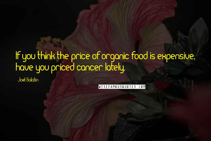 Joel Salatin Quotes: If you think the price of organic food is expensive, have you priced cancer lately,