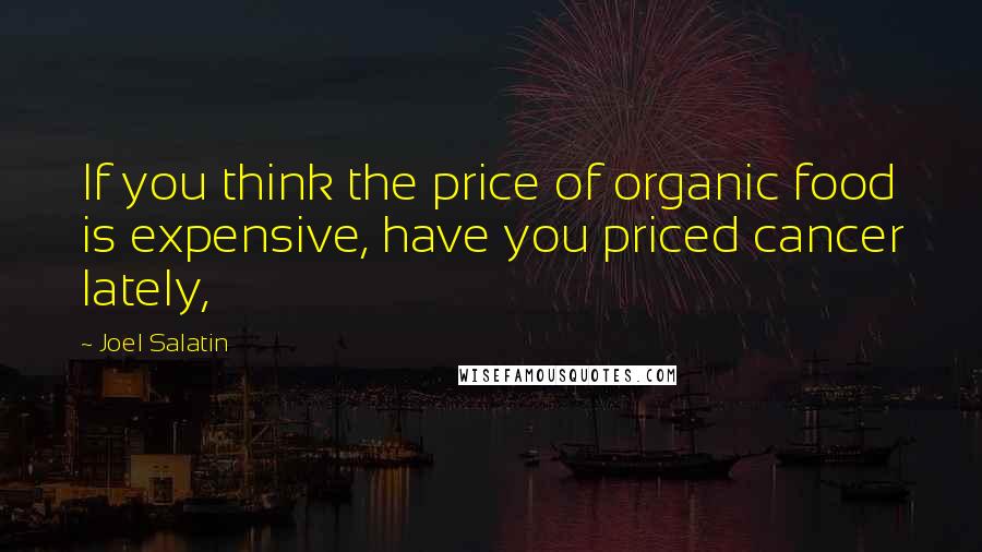 Joel Salatin Quotes: If you think the price of organic food is expensive, have you priced cancer lately,