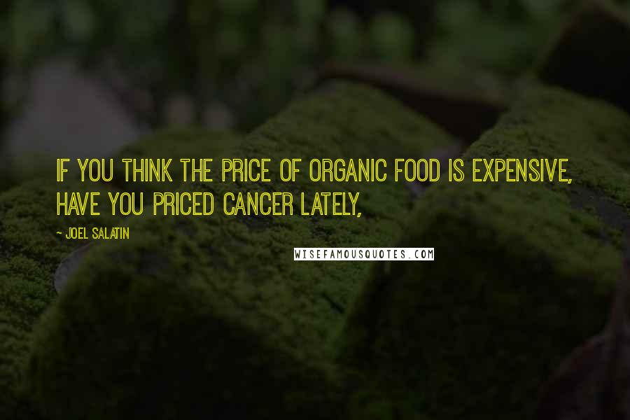 Joel Salatin Quotes: If you think the price of organic food is expensive, have you priced cancer lately,