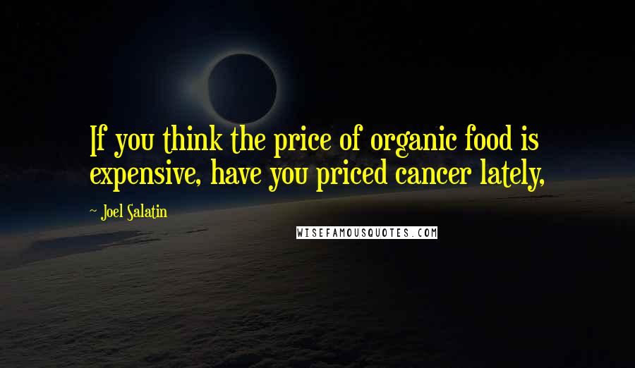 Joel Salatin Quotes: If you think the price of organic food is expensive, have you priced cancer lately,