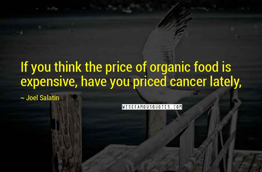 Joel Salatin Quotes: If you think the price of organic food is expensive, have you priced cancer lately,