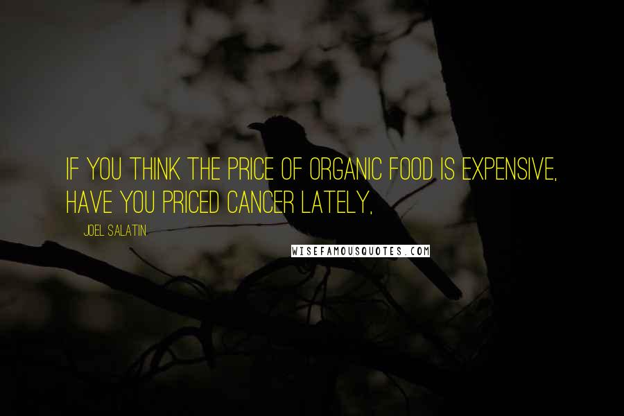 Joel Salatin Quotes: If you think the price of organic food is expensive, have you priced cancer lately,