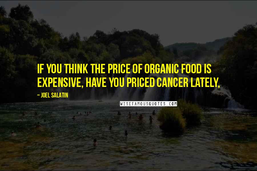 Joel Salatin Quotes: If you think the price of organic food is expensive, have you priced cancer lately,