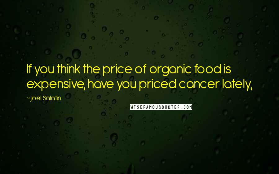 Joel Salatin Quotes: If you think the price of organic food is expensive, have you priced cancer lately,