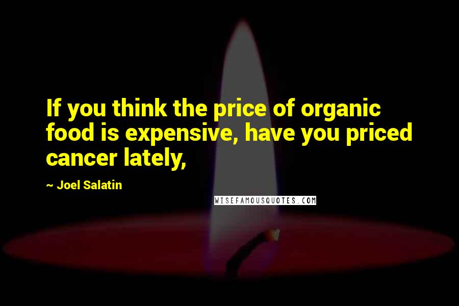 Joel Salatin Quotes: If you think the price of organic food is expensive, have you priced cancer lately,