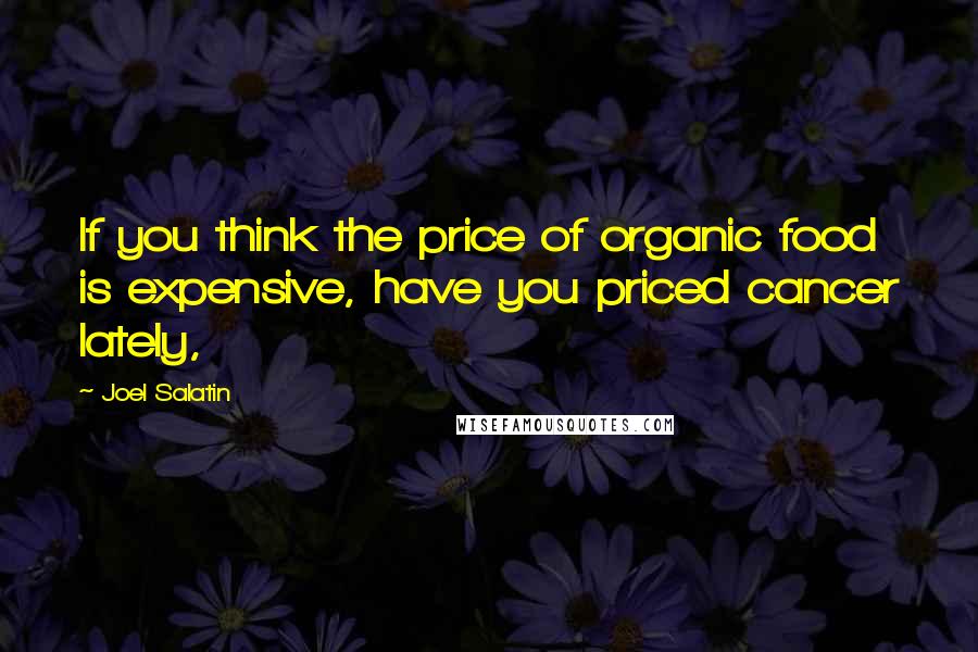 Joel Salatin Quotes: If you think the price of organic food is expensive, have you priced cancer lately,