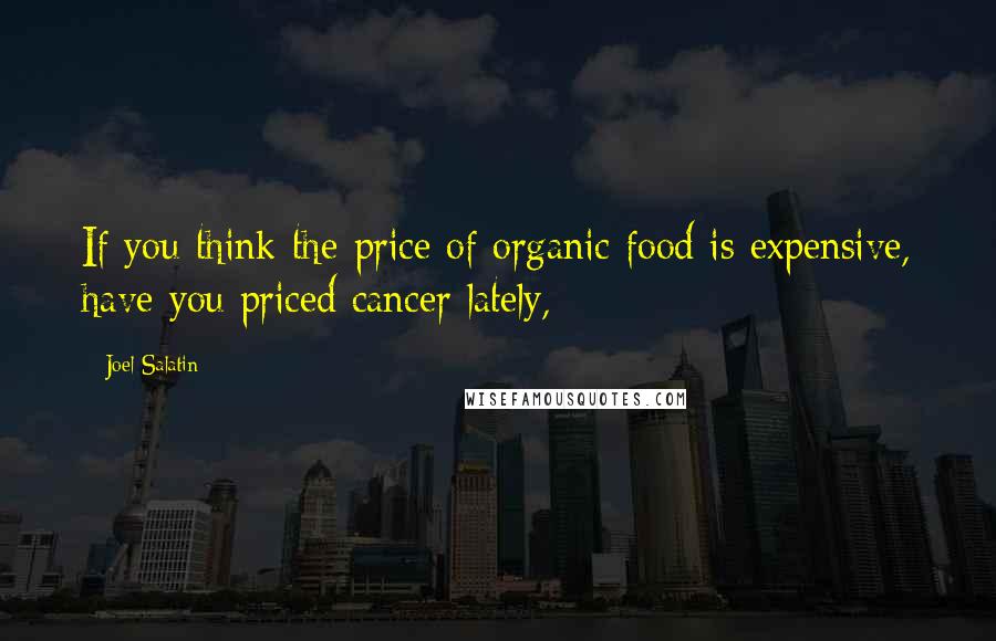 Joel Salatin Quotes: If you think the price of organic food is expensive, have you priced cancer lately,