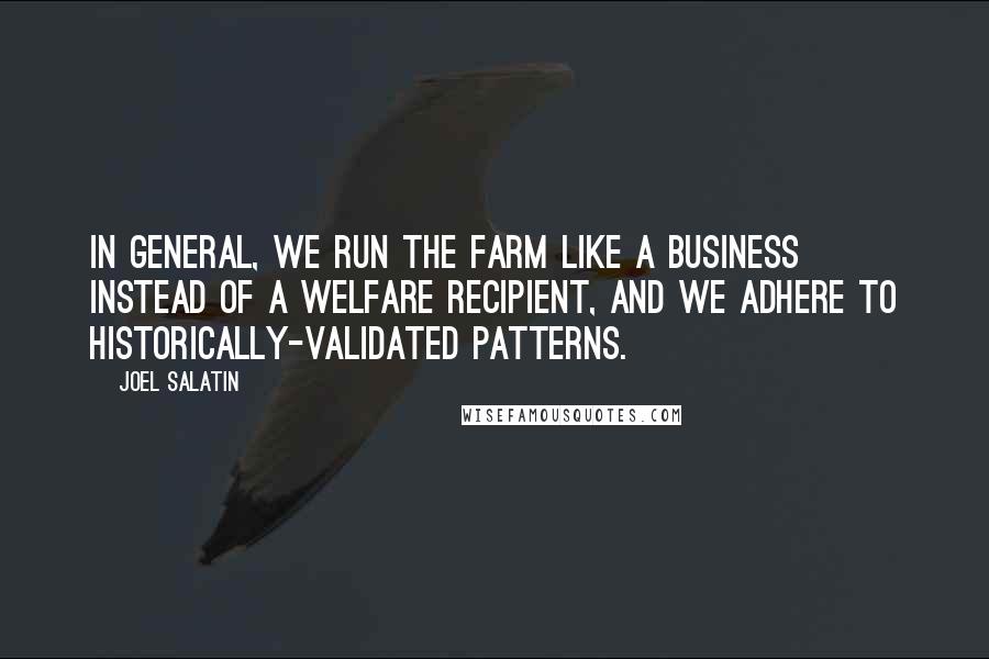 Joel Salatin Quotes: In general, we run the farm like a business instead of a welfare recipient, and we adhere to historically-validated patterns.