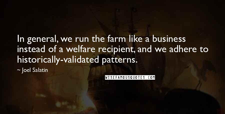 Joel Salatin Quotes: In general, we run the farm like a business instead of a welfare recipient, and we adhere to historically-validated patterns.