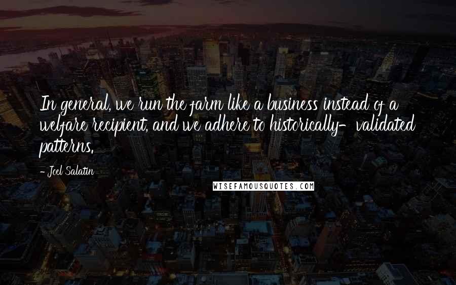 Joel Salatin Quotes: In general, we run the farm like a business instead of a welfare recipient, and we adhere to historically-validated patterns.