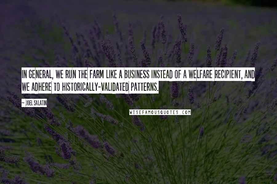 Joel Salatin Quotes: In general, we run the farm like a business instead of a welfare recipient, and we adhere to historically-validated patterns.