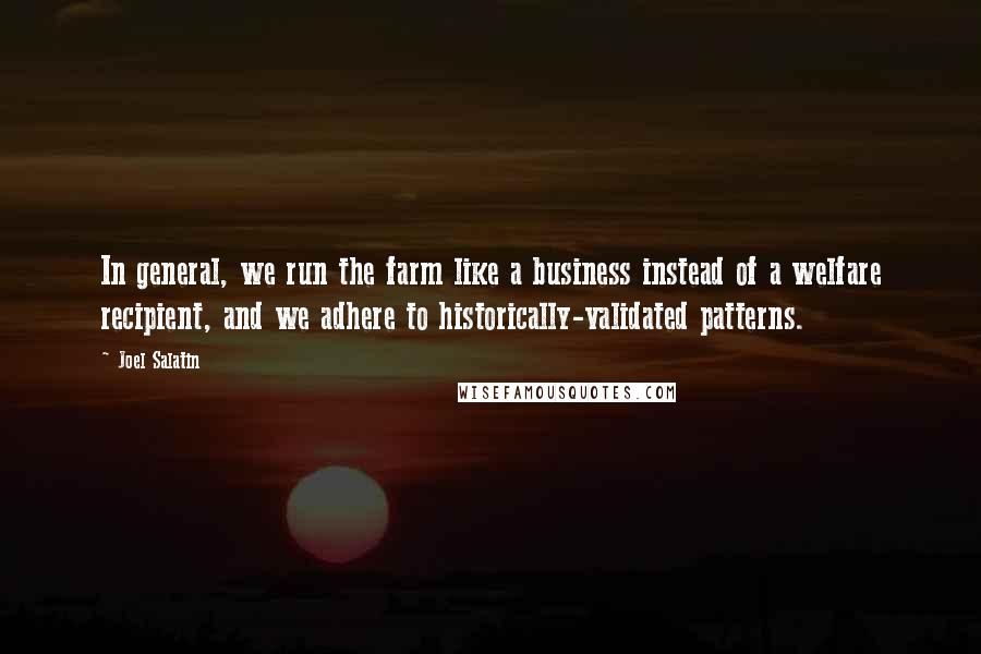 Joel Salatin Quotes: In general, we run the farm like a business instead of a welfare recipient, and we adhere to historically-validated patterns.