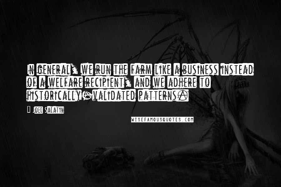 Joel Salatin Quotes: In general, we run the farm like a business instead of a welfare recipient, and we adhere to historically-validated patterns.