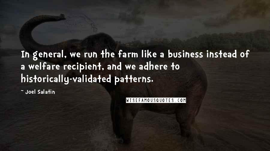 Joel Salatin Quotes: In general, we run the farm like a business instead of a welfare recipient, and we adhere to historically-validated patterns.