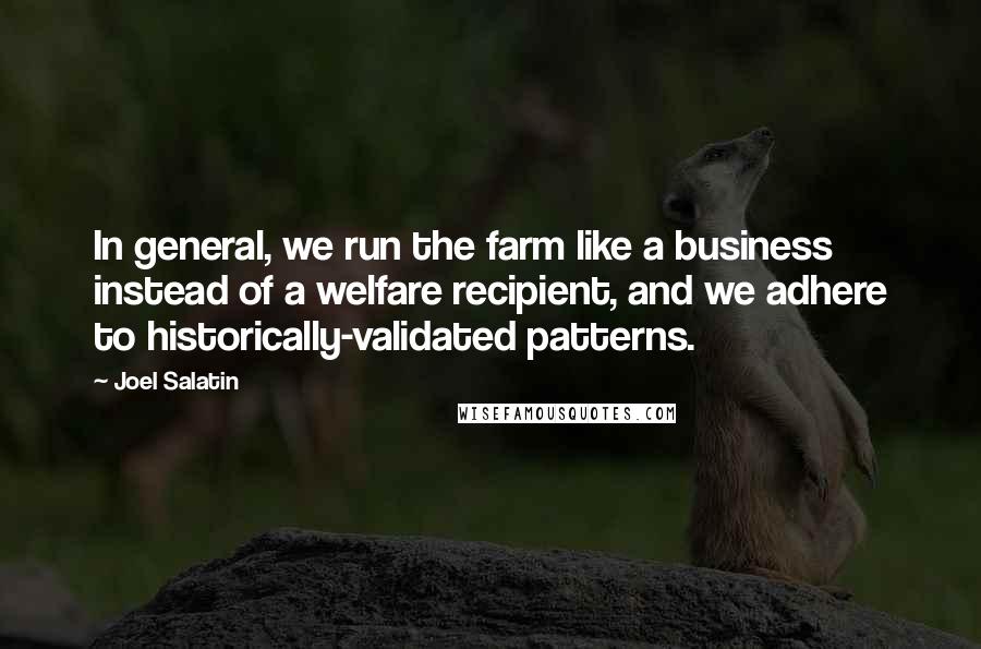 Joel Salatin Quotes: In general, we run the farm like a business instead of a welfare recipient, and we adhere to historically-validated patterns.