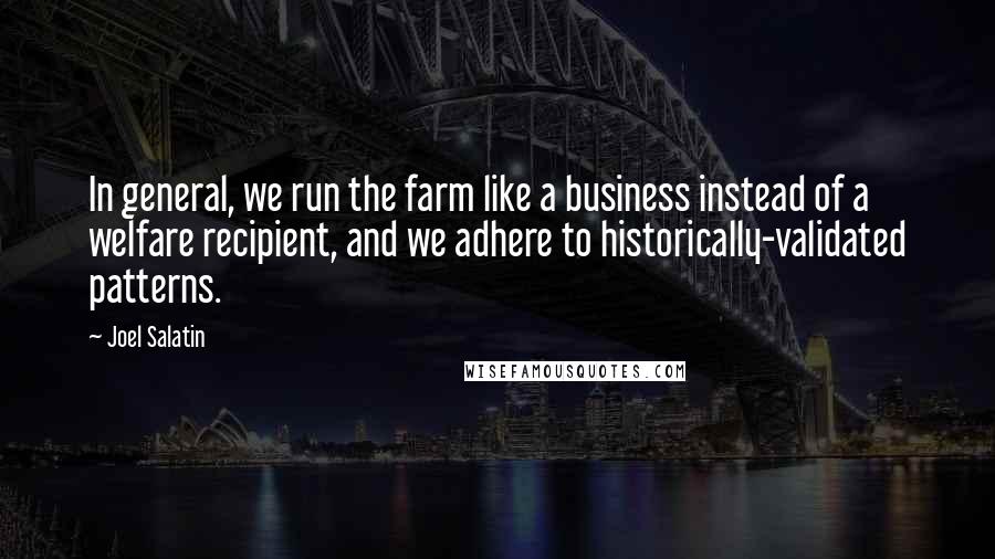 Joel Salatin Quotes: In general, we run the farm like a business instead of a welfare recipient, and we adhere to historically-validated patterns.