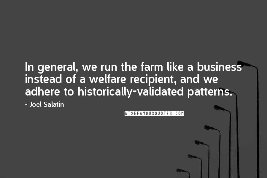 Joel Salatin Quotes: In general, we run the farm like a business instead of a welfare recipient, and we adhere to historically-validated patterns.