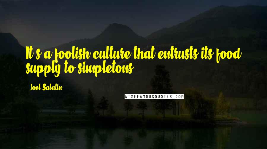Joel Salatin Quotes: It's a foolish culture that entrusts its food supply to simpletons.