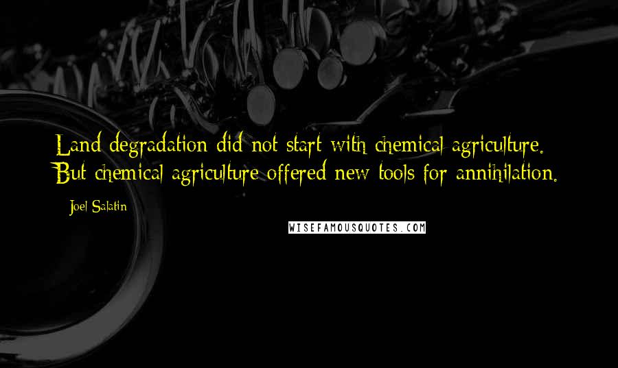 Joel Salatin Quotes: Land degradation did not start with chemical agriculture. But chemical agriculture offered new tools for annihilation.