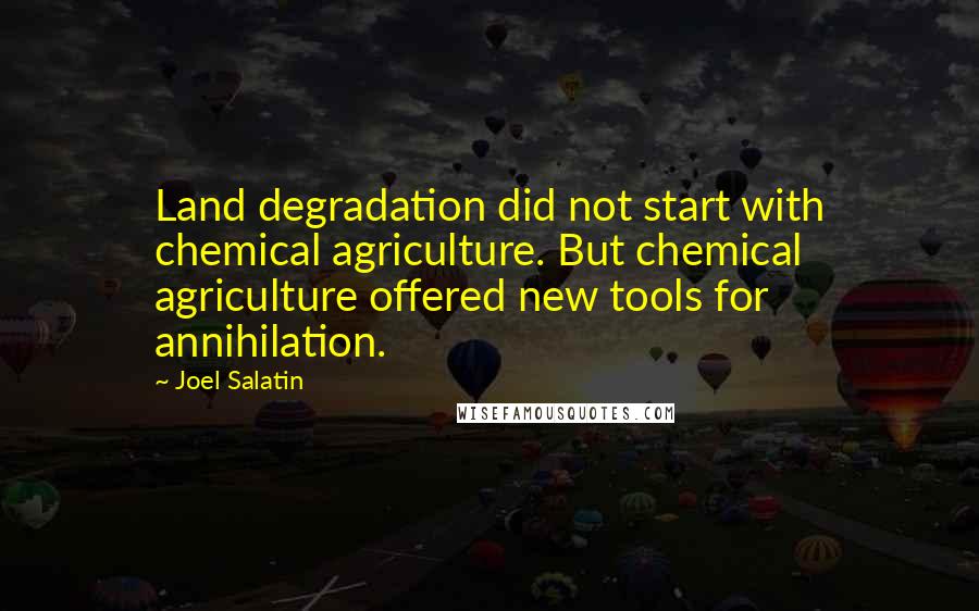 Joel Salatin Quotes: Land degradation did not start with chemical agriculture. But chemical agriculture offered new tools for annihilation.