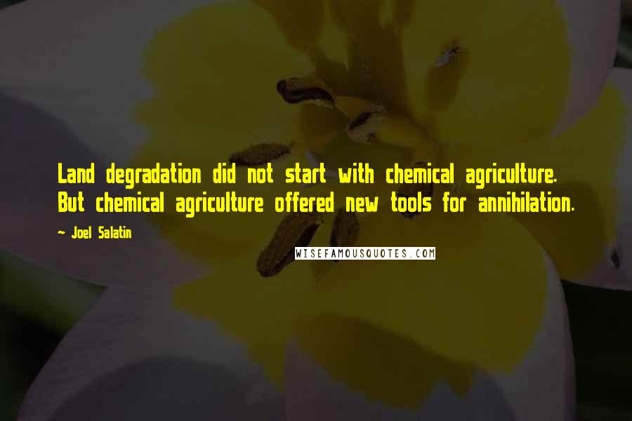 Joel Salatin Quotes: Land degradation did not start with chemical agriculture. But chemical agriculture offered new tools for annihilation.