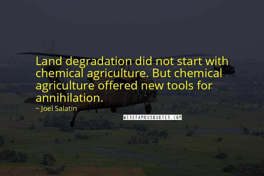 Joel Salatin Quotes: Land degradation did not start with chemical agriculture. But chemical agriculture offered new tools for annihilation.