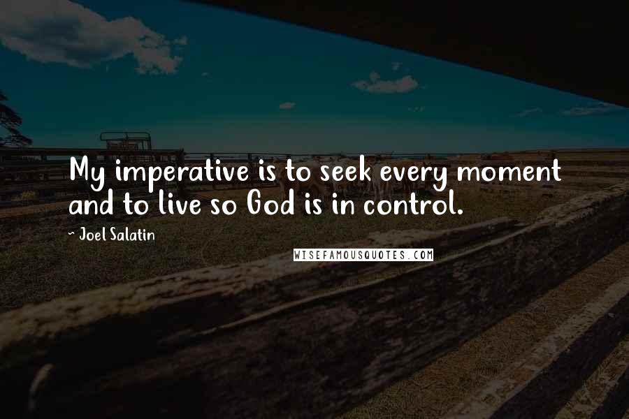 Joel Salatin Quotes: My imperative is to seek every moment and to live so God is in control.