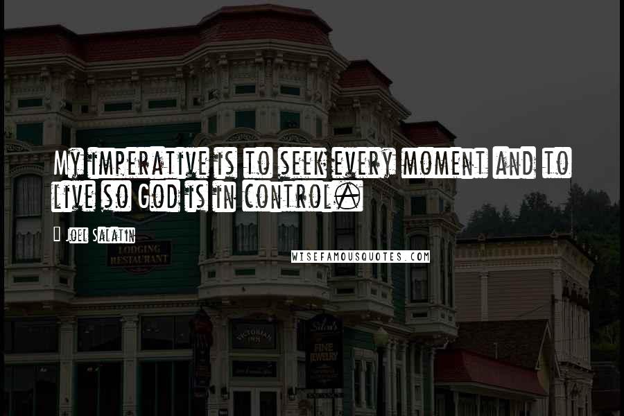 Joel Salatin Quotes: My imperative is to seek every moment and to live so God is in control.