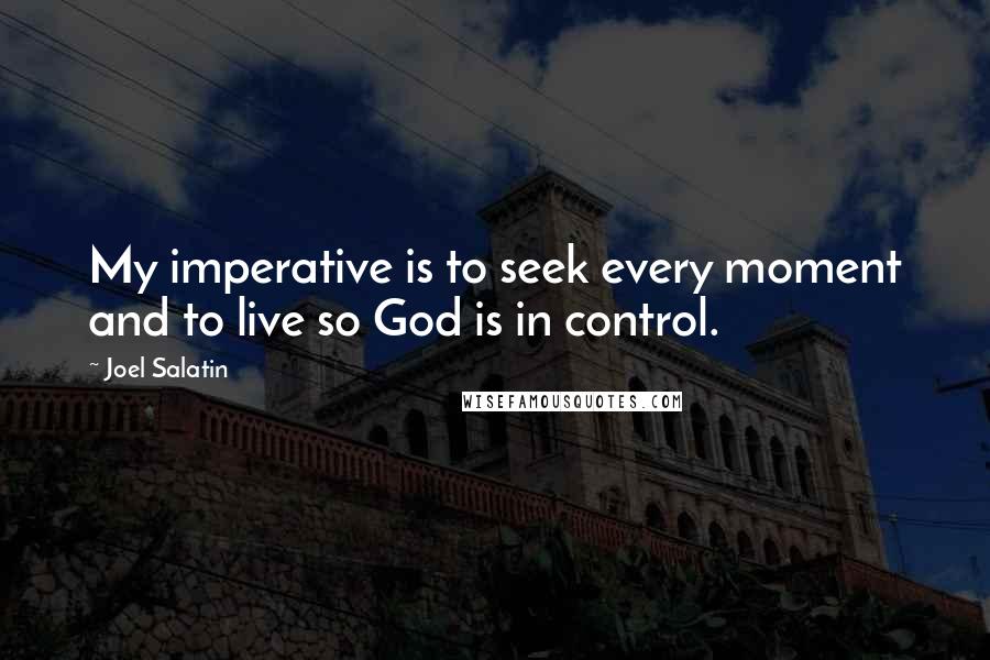Joel Salatin Quotes: My imperative is to seek every moment and to live so God is in control.