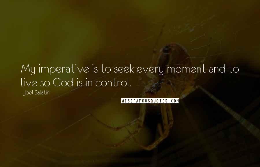 Joel Salatin Quotes: My imperative is to seek every moment and to live so God is in control.