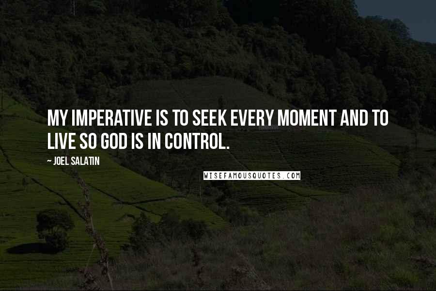 Joel Salatin Quotes: My imperative is to seek every moment and to live so God is in control.