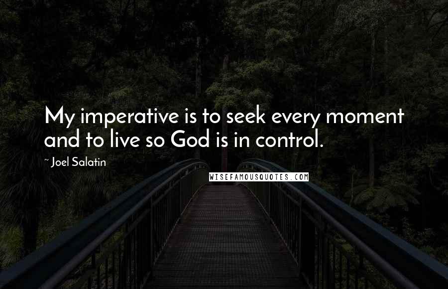 Joel Salatin Quotes: My imperative is to seek every moment and to live so God is in control.