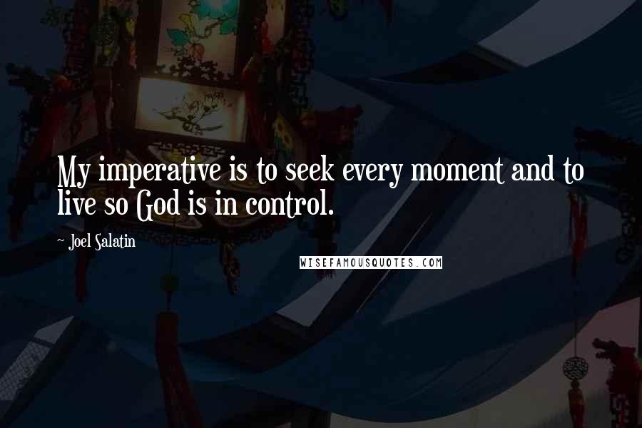 Joel Salatin Quotes: My imperative is to seek every moment and to live so God is in control.