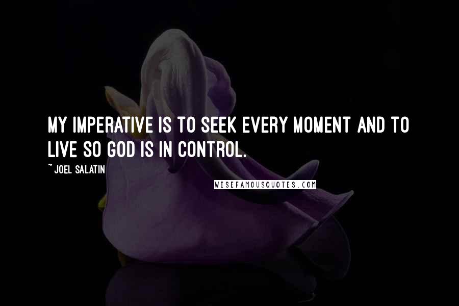 Joel Salatin Quotes: My imperative is to seek every moment and to live so God is in control.