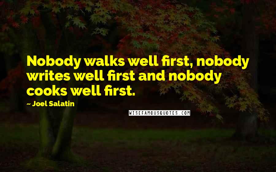 Joel Salatin Quotes: Nobody walks well first, nobody writes well first and nobody cooks well first.