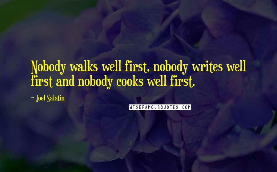 Joel Salatin Quotes: Nobody walks well first, nobody writes well first and nobody cooks well first.