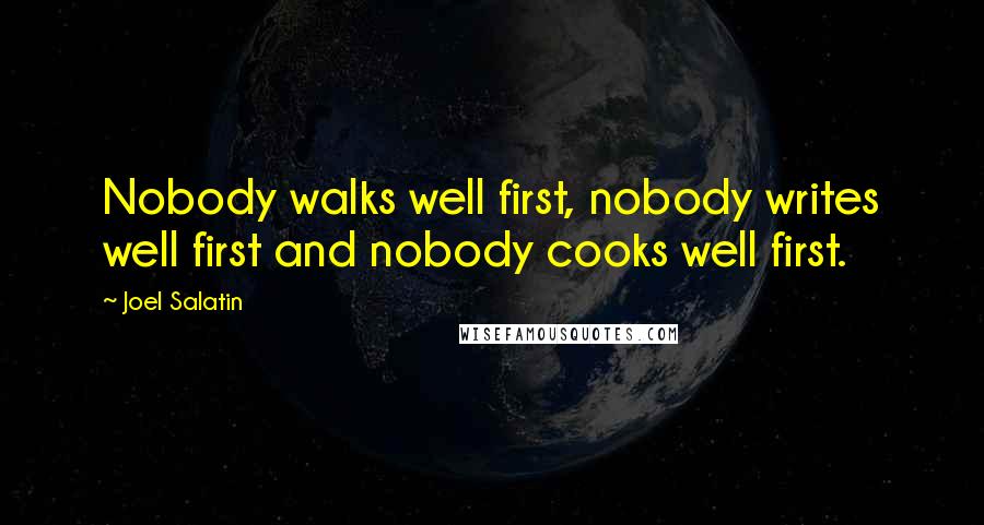 Joel Salatin Quotes: Nobody walks well first, nobody writes well first and nobody cooks well first.