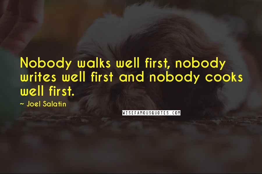 Joel Salatin Quotes: Nobody walks well first, nobody writes well first and nobody cooks well first.