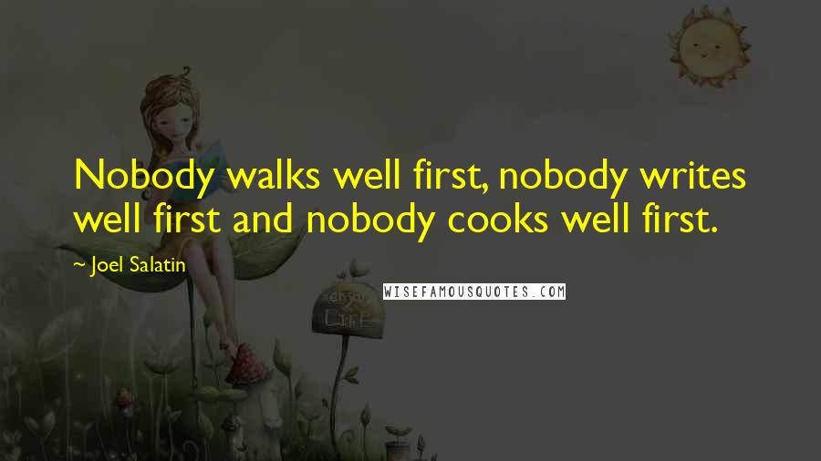 Joel Salatin Quotes: Nobody walks well first, nobody writes well first and nobody cooks well first.