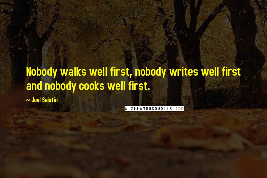 Joel Salatin Quotes: Nobody walks well first, nobody writes well first and nobody cooks well first.