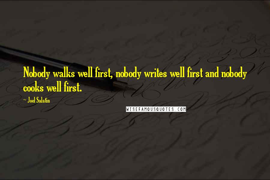 Joel Salatin Quotes: Nobody walks well first, nobody writes well first and nobody cooks well first.