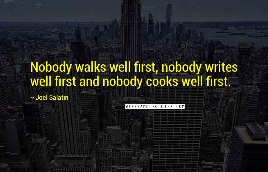 Joel Salatin Quotes: Nobody walks well first, nobody writes well first and nobody cooks well first.