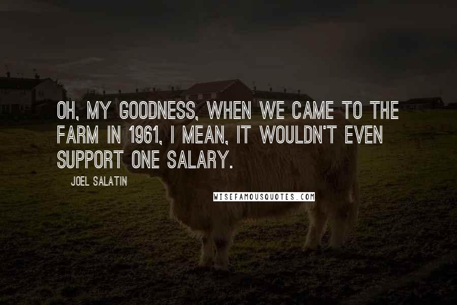 Joel Salatin Quotes: Oh, my goodness, when we came to the farm in 1961, I mean, it wouldn't even support one salary.