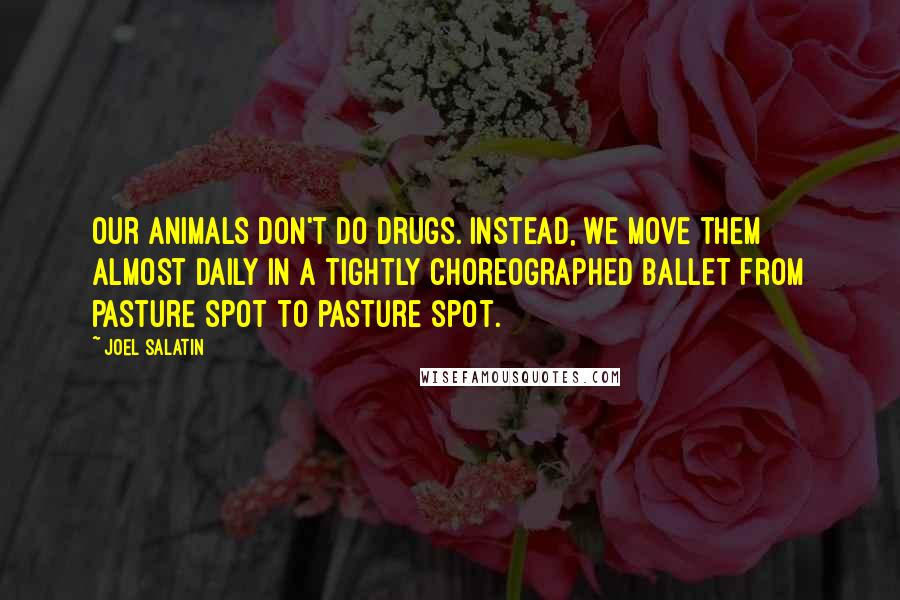 Joel Salatin Quotes: Our animals don't do drugs. Instead, we move them almost daily in a tightly choreographed ballet from pasture spot to pasture spot.